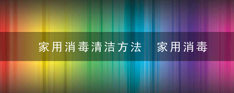 家用消毒清洁方法 家用消毒清洁方法是什么